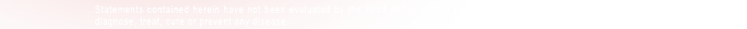 Statements contained herein have not been evaluated by the Food and Drug Administration. This product is not intended to diagnose, treat, cure or prevent any disease.